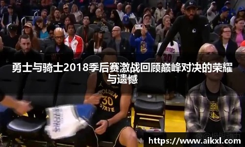 勇士与骑士2018季后赛激战回顾巅峰对决的荣耀与遗憾