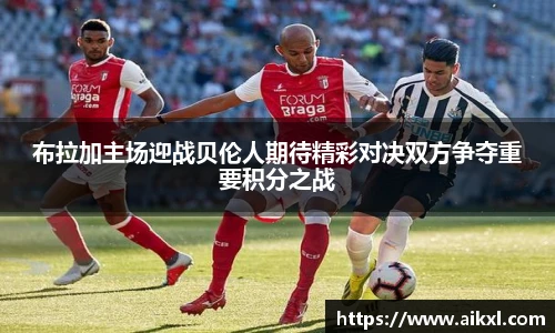 布拉加主场迎战贝伦人期待精彩对决双方争夺重要积分之战