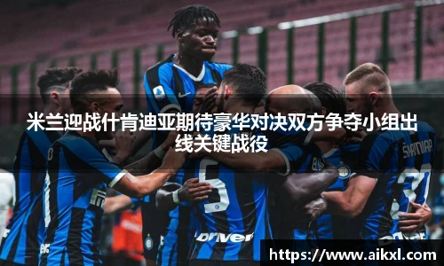 米兰迎战什肯迪亚期待豪华对决双方争夺小组出线关键战役